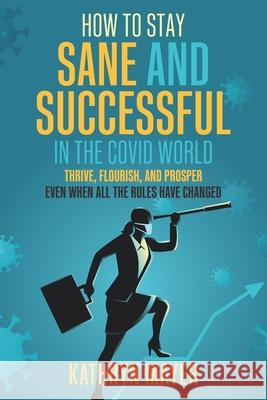 How to Stay SANE and Successful in the COVID World: Thrive, Flourish, and Prosper Even When All the Rules have Changed Kathryn Mayer 9781935059004 Collaborative Competition Press