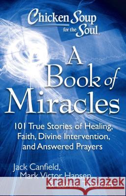 Chicken Soup for the Soul: A Book of Miracles: 101 True Stories of Healing, Faith, Divine Intervention, and Answered Prayers Jack Canfield Leann Theiman Mark Victor Hansen 9781935096511 Chicken Soup for the Soul