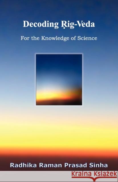 Decoding Rig-Veda : For the Knowledge of Science Radhika Raman Prasad Sinha Amitabh Divakar Binita Sinha-Sharma 9781935125228