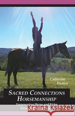Sacred Connections Horsemanship: Empowering Horse and Rider Through Chakra Energy Catherine Hunter 9781935130802 Grateful Steps