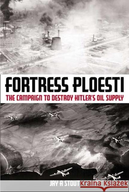Fortress Ploesti: The Campaign to Destroy Hitler's Oil Stout, Jay A. 9781935149392 Casemate Publishers and Book Distributors