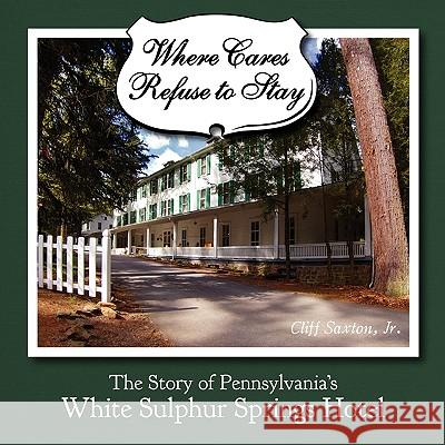 Where Cares Refuse to Stay: The Story of Pennsylvania's White Sulphur Spring Hotel Cliff Saxton 9781935243113 Loomis House Press