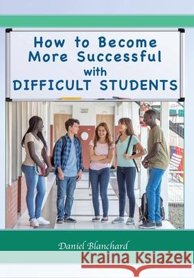 How to Become More Successful with DIFFICULT STUDENTS Daniel Blanchard 9781935258575