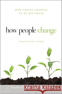 How People Change Facilitator's Guide: How Christ Changes Us by His Grace Timothy S. Lane Paul D. Tripp 9781935273851