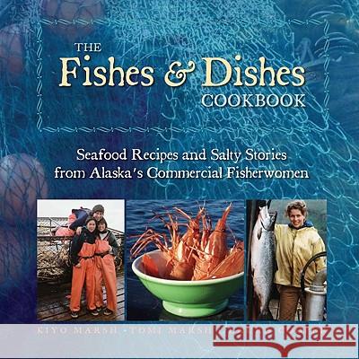 The Fishes & Dishes Cookbook: Seafood Recipes and Salty Stories from Alaska's Commercial Fisherwomen Kiyo Marsh Tomi Marsh Laura Cooper 9781935347071