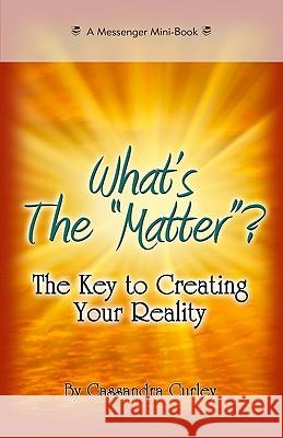 What's the Matter?: The Key to Creating Your Reality Cassandra Curley 9781935363330 Messenger Book Co-Op