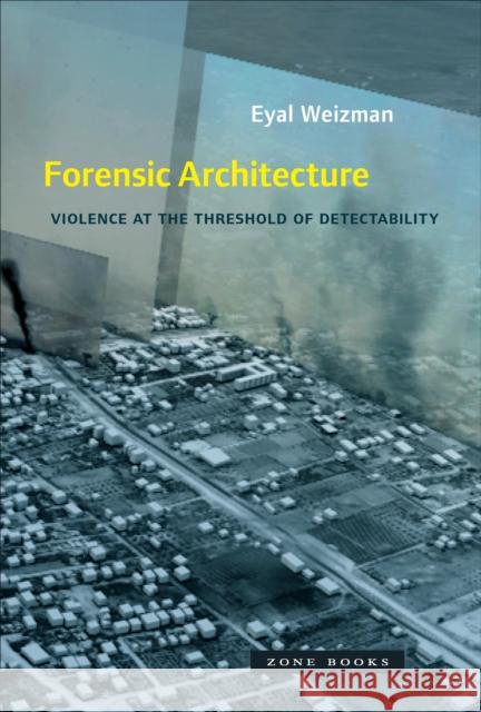 Forensic Architecture: Violence at the Threshold of Detectability Eyal Weizman 9781935408871 Zone Books