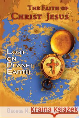 The Faith of Christ Jesus: Lost on Planet Earth Somerville, George K. 9781935434160