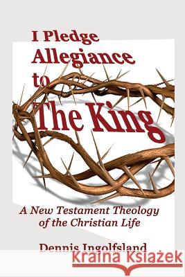 I Pledge Allegiance to the King: A New Testament Theology of the Christian Life Dennis Ingolfsland 9781935434214 Global Educational Advance, Inc.