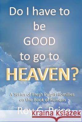 Do I Have to be GOOD to go to Heaven?: A Series of Fresh Pulpit Homilies on the Book of Romans Roy C. Price 9781935434962 Global Educational Advance, Inc.