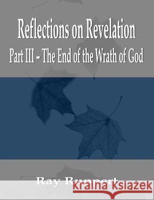 Reflections on Revelation: Part III - The End of the Wrath of God Ray Ruppert 9781935500568