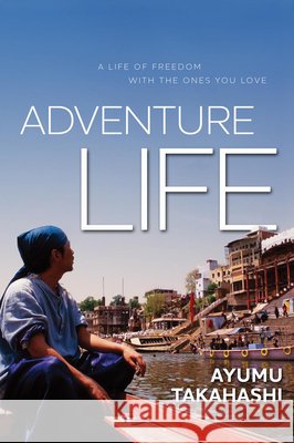 Adventure Life: A Life of Freedom with the Ones You Love Ayumu Takahashi 9781935548058