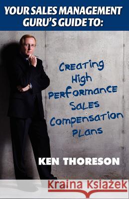 Your Sales Management Guru's Guide to: Creating High-Performance Sales Compensation Plans Ken Thoreson 9781935602118 Sales Gravy Press
