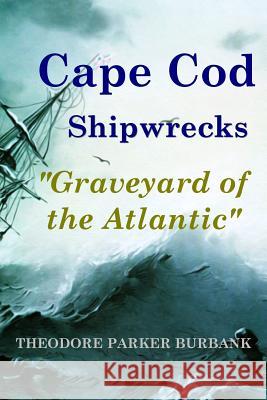 Cape Cod Shipwrecks: Graveyard of the Atlantic Theodore Parker Burbank 9781935616078 Parker Nelson Publishing