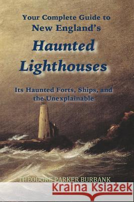 New England's Haunted Lighthouses: Complete Guide to New England's Haunted Lighthouses, Ships, Forts and the Unexplainable Theodore Parker Burbank 9781935616184 Parker Nelson Publishing