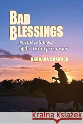 Bad Blessings: Poems & Images of the Texan Persuasion Barbara Brannon 9781935619499 Boldface Books