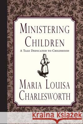 Ministering Children: A Tale Dedicated to Childhood Maria Louisa Charlesworth 9781935626985