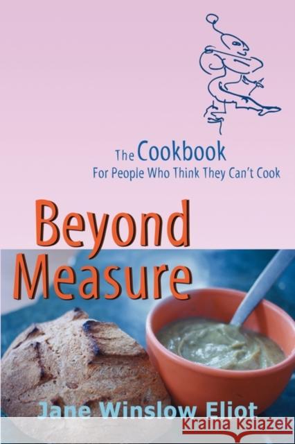 Beyond Measure - The Cookbook For People Who Think They Can't Cook Jane Winslow Eliot 9781935670414