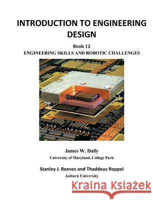 Introduction to Engineering Design: Book 12: Engineering Skills and Robotic Challenges James W. Dally Stanley J. Reeves Thaddeus Roppel 9781935673422 College House Enterprises, LLC