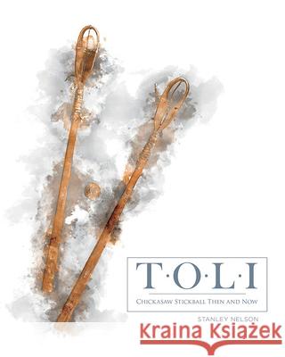 Toli: Chickasaw Stickball Then and Now Stanley Nelson 9781935684466