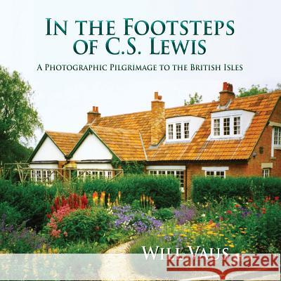 In the Footsteps of C. S. Lewis: A Photographic Pilgrimage to the British Isles Will Vaus Will Vaus  9781935688129 Winged Lion Press, LLC