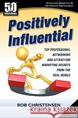 Positively Influential: Top Professional Networking and Attraction Marketing Secrets from the Real World Rob Christensen Jim Hawley 9781935689119 50 Interviews Inc.