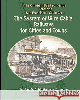 The System of Wire-Cable Railways for Cities and Towns: The Original 1887 Prospectus Featuring San Francisco's Cable Cars Pacific Cable Railwa 9781935700166 Periscope Film, LLC