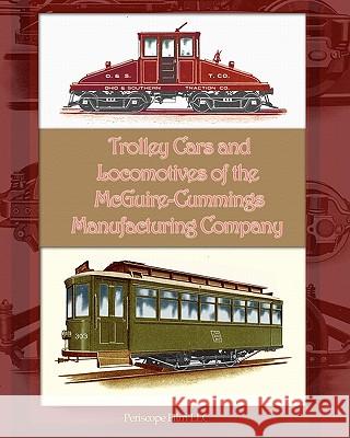 Trolley Cars and Locomotives of the Mcguire-Cummings Manufacturing Company Manufacturing Company, McGuire-Cummings 9781935700333 Periscope Film LLC