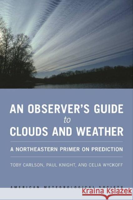 An Observer's Guide to Clouds and Weather: A Northeastern Primer on Prediction Toby Carlson Paul Knight Celia Wyckoff 9781935704584 American Meteorological Society