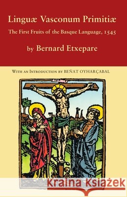Linguae Vasconum Primitiae: The First Fruits of the Basque Language, 1545 Bernard Etxepare Be?at Oyhar?abal Mikel Morri 9781935709329 Center for Basque Studies Press