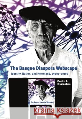 The Basque Diaspora Webscape: Identity, Nation, and Homeland, 1990s-2010s Pedro J. Oiarzabal 9781935709411 Center for Basque Studies Press