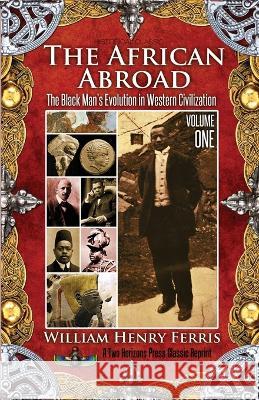The African Abroad: The Black Man's Evolution in Western Civilization (Volume One) William Henry Ferris Sujan Dass 9781935721666 Proven Publishing
