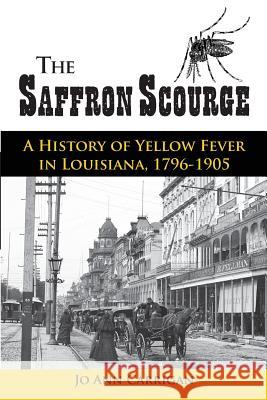 The Saffron Scourge: A History of Yellow Fever in Louisiana, 1796-1905 Jo Ann Carrigan 9781935754480 University of Louisiana