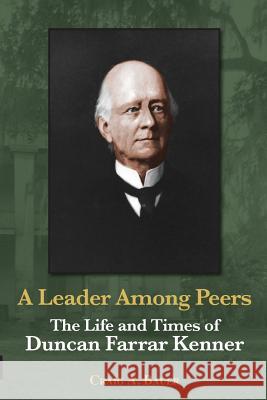 A Leader Among Peers: The Life and Times of Duncan Farrar Kenner Craig A. Bauer 9781935754589