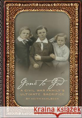 Gone to God: A Civil War Family's Ultimate Sacrifice Keith Kehlbeck 9781935766186 Windy City Publishers