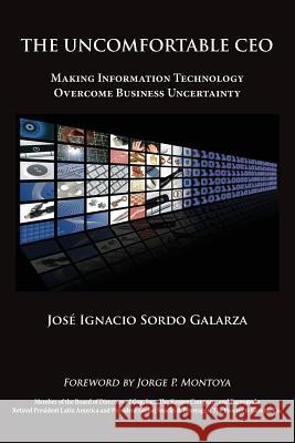 The Uncomfortable CEO: Making Information Technology Overcome Business Uncertainty Jose Ignacio Sordo Galarza 9781935766827