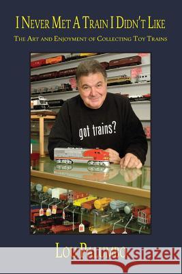 I Never Met a Train I Didn't Like: The Art and Enjoyment of Collecting Toy Trains Lou Palumbo 9781935766957 Windy City Publishers