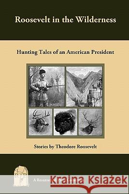 Roosevelt in the Wilderness: Hunting Tales of an American President Theodore, IV Roosevelt 9781935774686 Resurrected Press