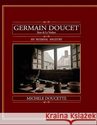 Germain Doucet (Sieur de LaVerdure): My Paternal Ancestry Doucette, Michele 9781935786351 Saint Clair Publications