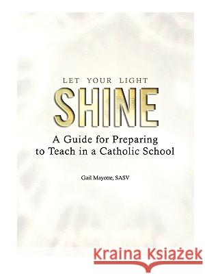Let Your Light Shine: A Guide for Preparing to Teach in a Catholic School Gail Mayotte Sasv Gail Mayotte 9781935788003 Alliance for Catholic Education Press