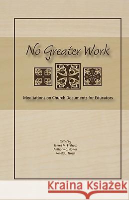 No Greater Work: Meditations on Church Documents for Educators James M. Frabutt Anthony C. Holter Ronald J. Nuzzi 9781935788010 Alliance for Catholic Education Press