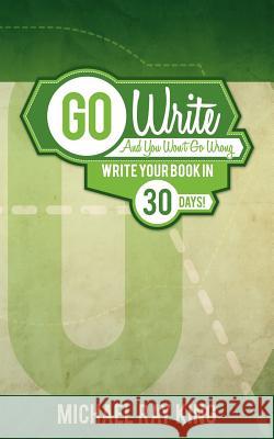 Go Write and You Won't Go Wrong: Write Your Book in 30 Days! King, Michael Ray 9781935795117 Clearview Press Inc