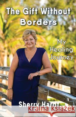 The Gift Without Borders: My Healing Journey Sherry Hardt 9781935795469 Michael Ray King Publishing