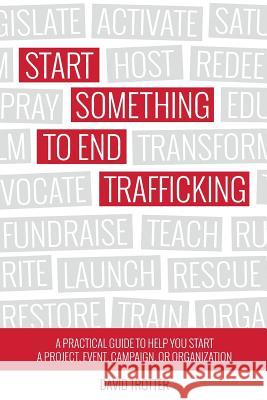 Start Something to End Trafficking: A Practical Guide to Help You Start a Project, Event, Campaign, or Organization David Trotter 9781935798118 Awaken Media