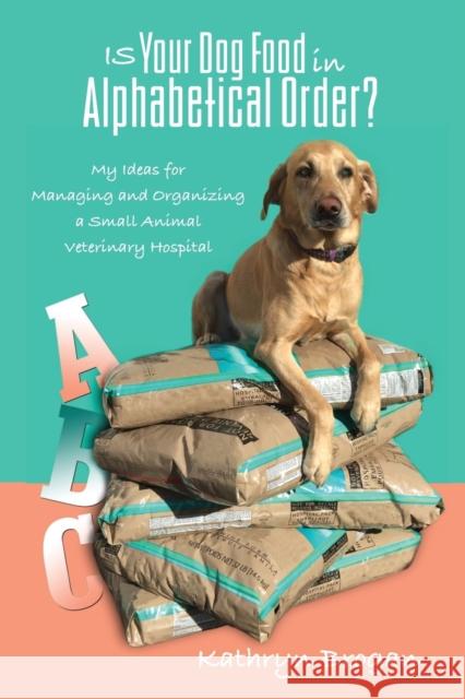 Is Your Dog Food in Alphabetical Order? My Ideas for Managing and Organizing a Small Animal Veterinary Hospital Kathryn Brogan 9781935807186 Stansbury Publishing