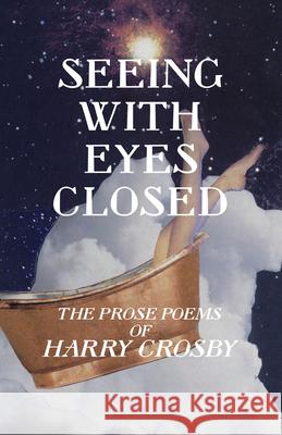 Seeing With Eyes Closed: The Prose Poems of Harry Crosby Harry Crosby Gian Lombardo 9781935835257