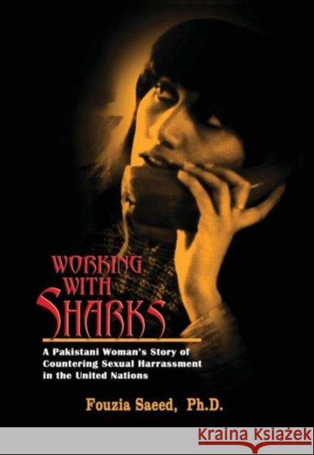 Working with Sharks: A Pakistani Woman's Story of Sexual Harassment in the United Nations - From Personal Grievance to Public Law Fouzia Saeed (National Institute of Folk and Traditional Heritage) 9781935866459 Advances Press