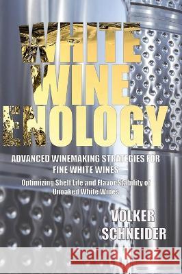 White Wine Enology: Advanced Winemaking Strategies for Fine White Wines: Optimizing Shelf Life and Flavor Stability of Unoaked White Wines Volker Schneider 9781935879145 Wine Appreciation Guild