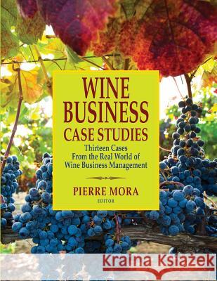 Wine Business Case Studies: Thirteen Cases from the Real World of Wine Business Management Pierre Mora 9781935879718 Wine Appreciation Guild