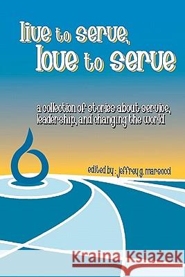 Live to Serve, Love to Serve: a collection of stories about service, leadership, and changing the world Marsocci, Jeffrey G. 9781935896029